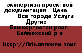 экспертиза проектной документации › Цена ­ 10 000 - Все города Услуги » Другие   . Башкортостан респ.,Баймакский р-н